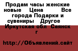 Продам часы женские новые. › Цена ­ 220 - Все города Подарки и сувениры » Другое   . Иркутская обл.,Саянск г.